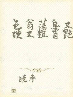 色翁荡息又大又硬又粗肖艳