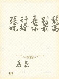 张行长别戴了今晚给你最高的待遇