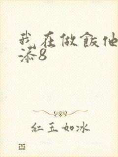 我在做饭他在下添8