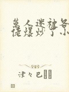 万人迷被各路大佬爆炒了小说