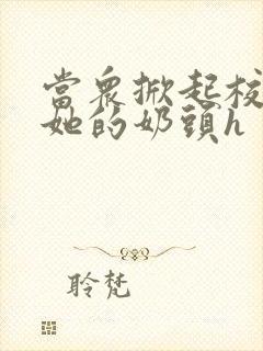 当众掀起校服揉她的奶头h