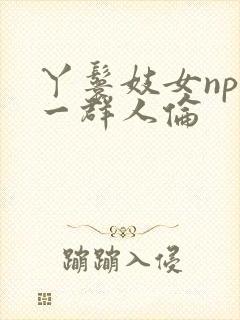 丫鬟妓女np被一群人伦