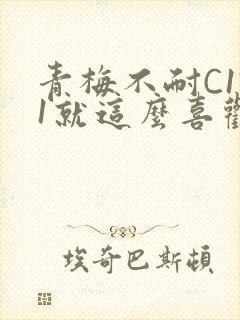 青梅不耐C1V1就这么喜欢学长