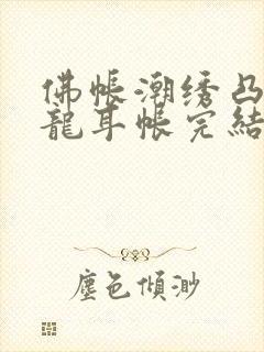 佛帐潮绣凸浮双龙耳帐完结了吗