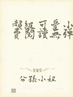 超级可爱小说免费阅读无弹窗笔趣