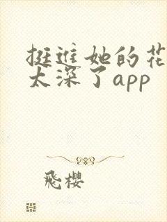 挺进她的花苞啊太深了app