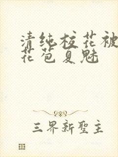 清纯校花被迫开花苞夏魅