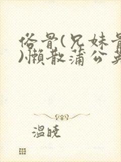 俗骨(兄妹骨科)懒散蒲公英结局