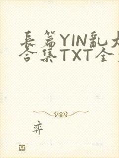 长篇YIN乱大合集TXT全文下载