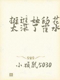 挺进她的花苞啊太深了霍水视频