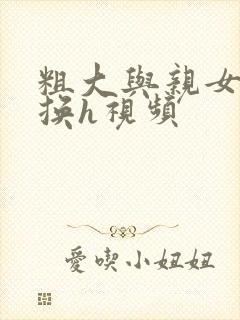 粗大与亲女伦交换h视频