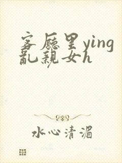 客厅里ying乱亲女h