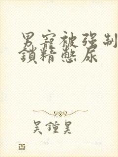 男宠被强制灌水锁精憋尿