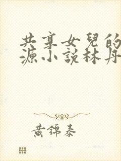 共享女儿的桃花源小说林丹丹