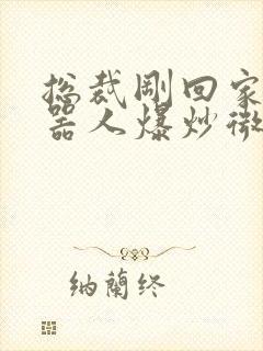 总裁刚回家被机器人爆炒微博