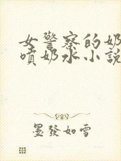 女警察的奶头又喷奶水小说