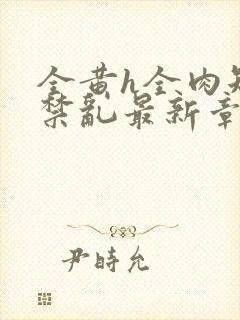 全黄h全肉短篇禁乱最新章节