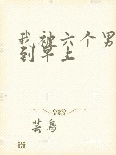 我被六个男人躁到早上