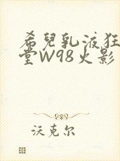 希儿乳液狂飙天堂W98火影
