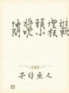 他将头埋进双腿间吮小核软件