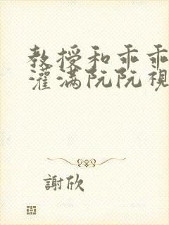 教授和乖乖女H灌满阮阮视频