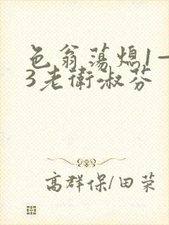 色翁荡熄1—13老卫淑芬