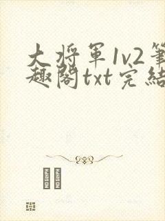 大将军1v2笔趣阁txt完结