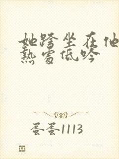 她跨坐在他的炽热处低吟