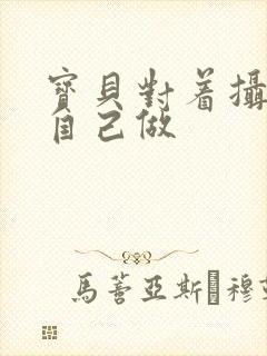 宝贝对着摄像头自己做