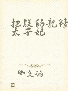 把朕的龙精含h太子妃