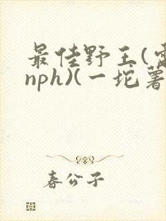 最佳野王(电竞nph)(一坨薯饼)_无拼音