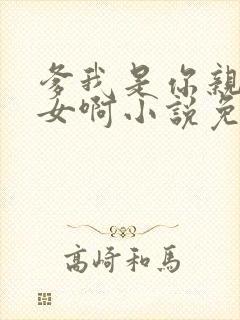 爹我是你亲生闺女啊小说免费阅读