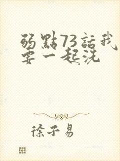 弱点73话我也要一起洗