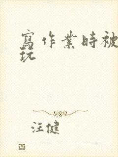 写作业时被爹地玩