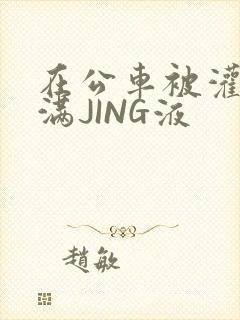 在公车被灌强行满JING液