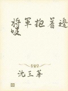 将军抱着边走边吸