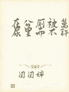 在公厕被万人c尿里面不许漏