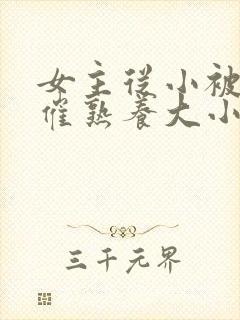 女主从小被秘药催熟养大小说