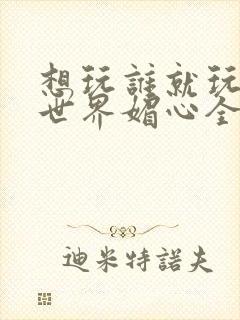 想玩谁就玩谁的世界媚心全文阅读