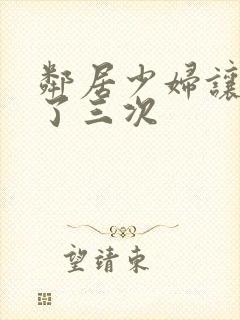 邻居少妇让我爽了三次