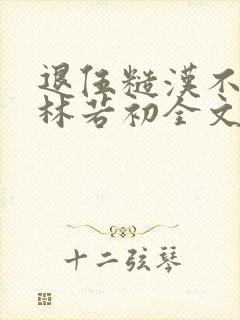 退伍糙汉不经撩林若初全文