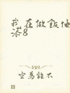 我在做饭他在下添8