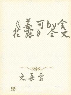 《姜可by金银花露》全文免费阅读