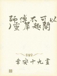 师傅不可以(限)灵犀趣阁