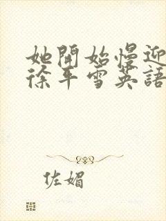 她开始慢迎迎合徐平雪英语