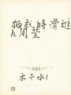 拍戏时滑进去了h周莹