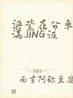 梁莹在公车被灌满JING液