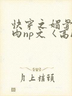 快穿之媚骨h啪肉np文〈高h〉