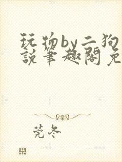 玩物by二狗小说笔趣阁免费阅读