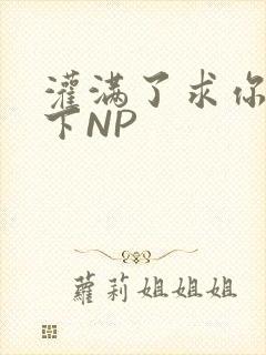 灌满了求你们停下NP